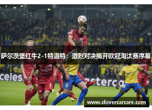 萨尔茨堡红牛2-1特温特：激烈对决揭开欧冠淘汰赛序幕