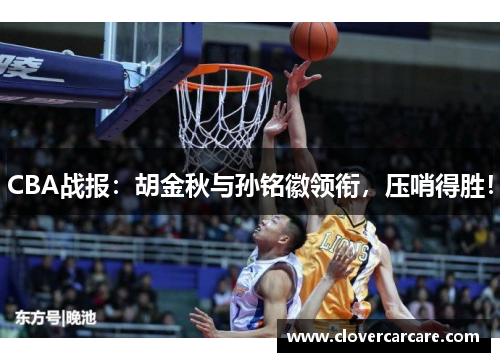 CBA战报：胡金秋与孙铭徽领衔，压哨得胜！