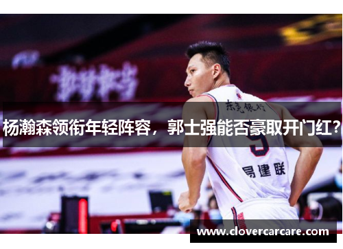 杨瀚森领衔年轻阵容，郭士强能否豪取开门红？